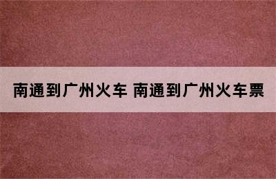 南通到广州火车 南通到广州火车票